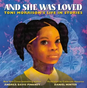 AND SHE WAS LOVED: Toni Morrison's Life by New York Times bestselling author and multiple Coretta Scott King Award recipient Andrea Davis Pinkney and illustrated by Coretta Scott King Illustration Honoree Daniel Minter