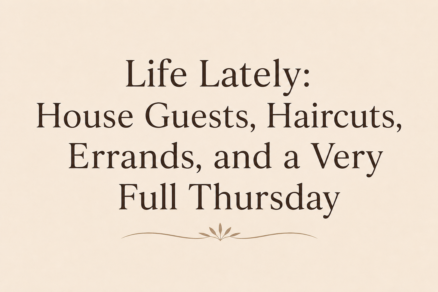 Life Lately: House Guests, Haircuts, Errands, and a Very Full Thursday